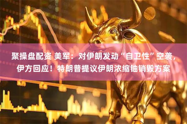 聚操盘配资 美军：对伊朗发动“自卫性”空袭，伊方回应！特朗普提议伊朗浓缩铀销毁方案