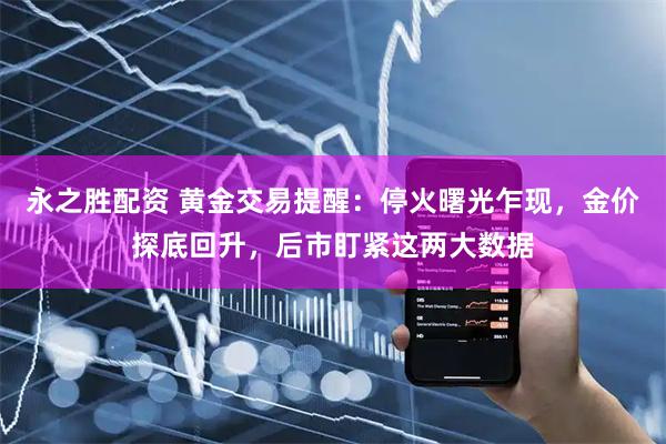 永之胜配资 黄金交易提醒:停火曙光乍现,金价探底回升,后市盯紧这两大数据