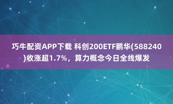 巧牛配资APP下载 科创200ETF鹏华(588240)收涨超1.7%,算力概念今日全线爆发