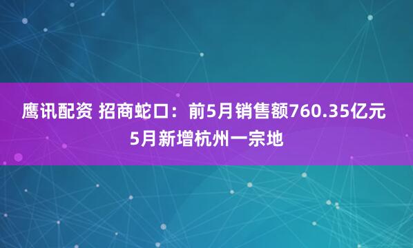 鹰讯配资 招商蛇口：前5月销售额760.35亿元 5月新增杭州一宗地
